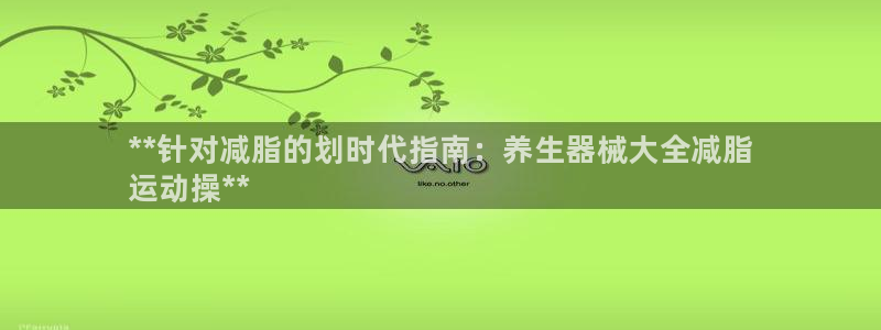 ZL尊龙凯时集团:**针对减脂的划时代指南:养生器械大全减脂